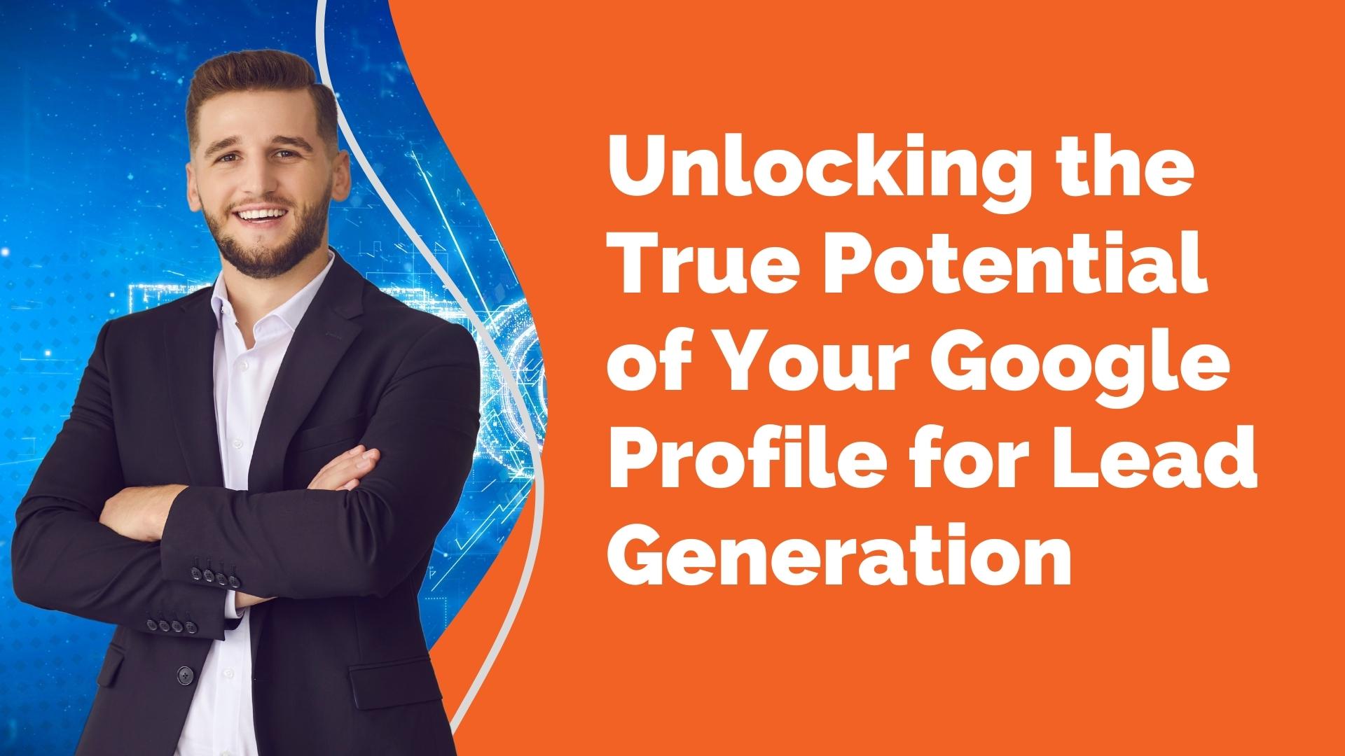 Unlocking the True Potential of Your Google Profile for Lead Generation