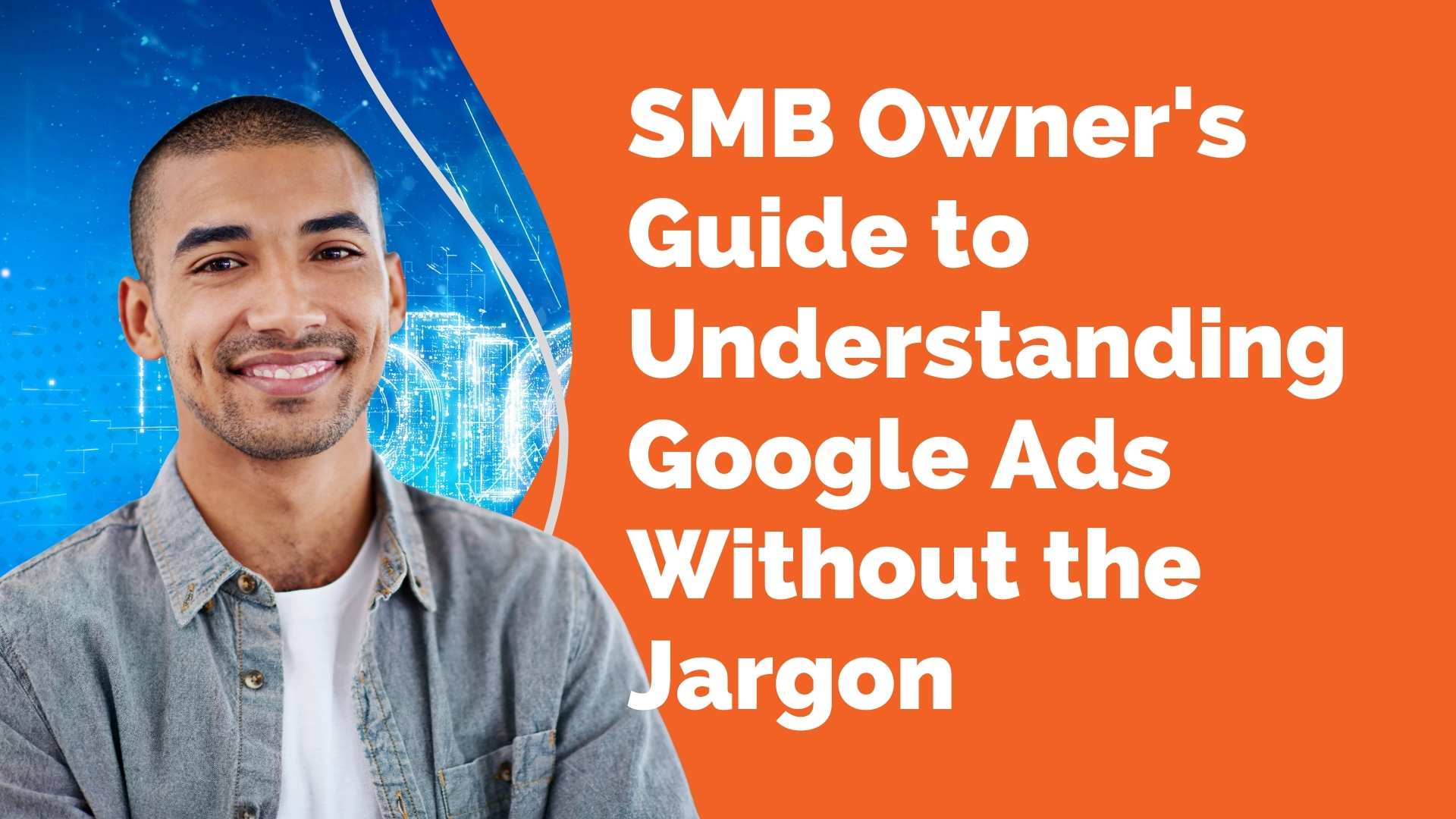 The SMB Owners Guide to Understanding Google Ads Without the Jargon